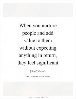 When you nurture people and add value to them without expecting anything in return, they feel significant Picture Quote #1
