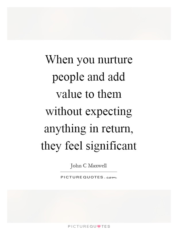 When you nurture people and add value to them without expecting anything in return, they feel significant Picture Quote #1