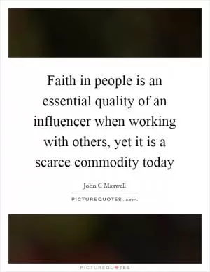Faith in people is an essential quality of an influencer when working with others, yet it is a scarce commodity today Picture Quote #1