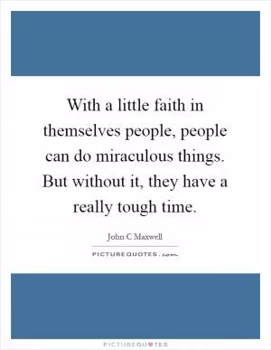 With a little faith in themselves people, people can do miraculous things. But without it, they have a really tough time Picture Quote #1