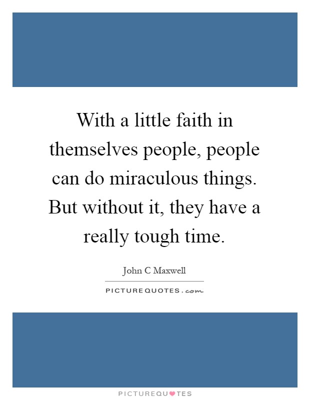 With a little faith in themselves people, people can do miraculous things. But without it, they have a really tough time Picture Quote #1