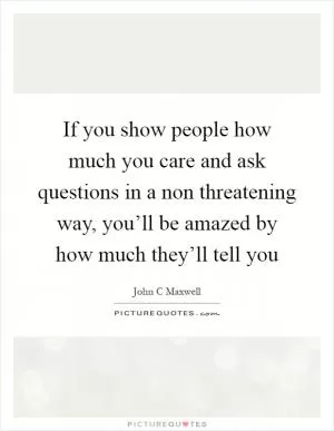 If you show people how much you care and ask questions in a non threatening way, you’ll be amazed by how much they’ll tell you Picture Quote #1