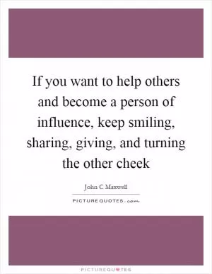 If you want to help others and become a person of influence, keep smiling, sharing, giving, and turning the other cheek Picture Quote #1