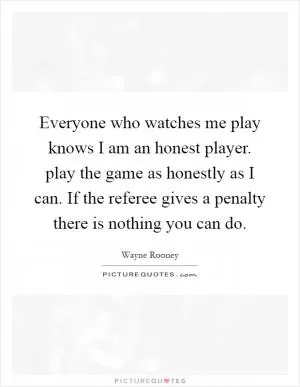 Everyone who watches me play knows I am an honest player. play the game as honestly as I can. If the referee gives a penalty there is nothing you can do Picture Quote #1