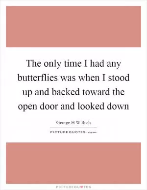 The only time I had any butterflies was when I stood up and backed toward the open door and looked down Picture Quote #1
