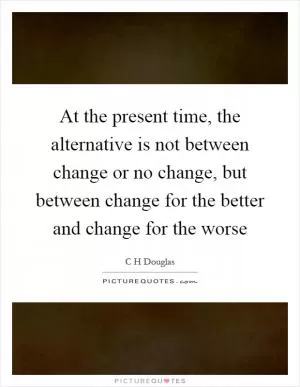At the present time, the alternative is not between change or no change, but between change for the better and change for the worse Picture Quote #1
