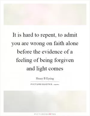 It is hard to repent, to admit you are wrong on faith alone before the evidence of a feeling of being forgiven and light comes Picture Quote #1