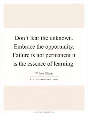 Don’t fear the unknown. Embrace the opportunity. Failure is not permanent it is the essence of learning Picture Quote #1