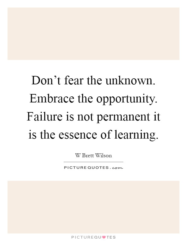Don't fear the unknown. Embrace the opportunity. Failure is not permanent it is the essence of learning Picture Quote #1