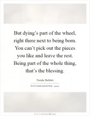 But dying’s part of the wheel, right there next to being born. You can’t pick out the pieces you like and leave the rest. Being part of the whole thing, that’s the blessing Picture Quote #1