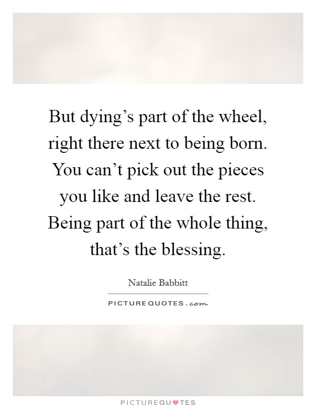 But dying's part of the wheel, right there next to being born. You can't pick out the pieces you like and leave the rest. Being part of the whole thing, that's the blessing Picture Quote #1