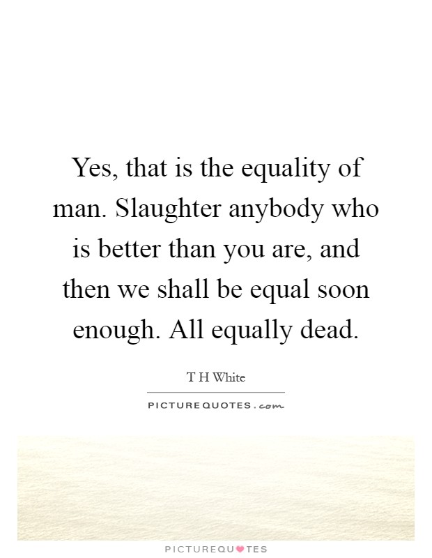 Yes, that is the equality of man. Slaughter anybody who is better than you are, and then we shall be equal soon enough. All equally dead Picture Quote #1
