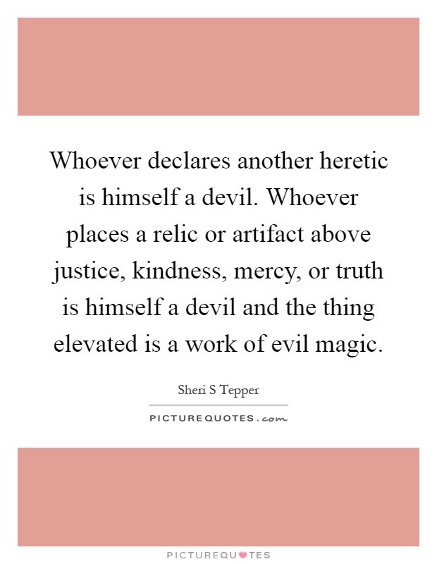 Whoever declares another heretic is himself a devil. Whoever places a relic or artifact above justice, kindness, mercy, or truth is himself a devil and the thing elevated is a work of evil magic Picture Quote #1