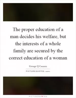 The proper education of a man decides his welfare, but the interests of a whole family are secured by the correct education of a woman Picture Quote #1
