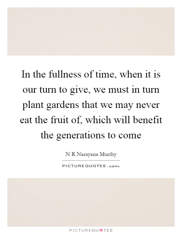 In the fullness of time, when it is our turn to give, we must in turn plant gardens that we may never eat the fruit of, which will benefit the generations to come Picture Quote #1