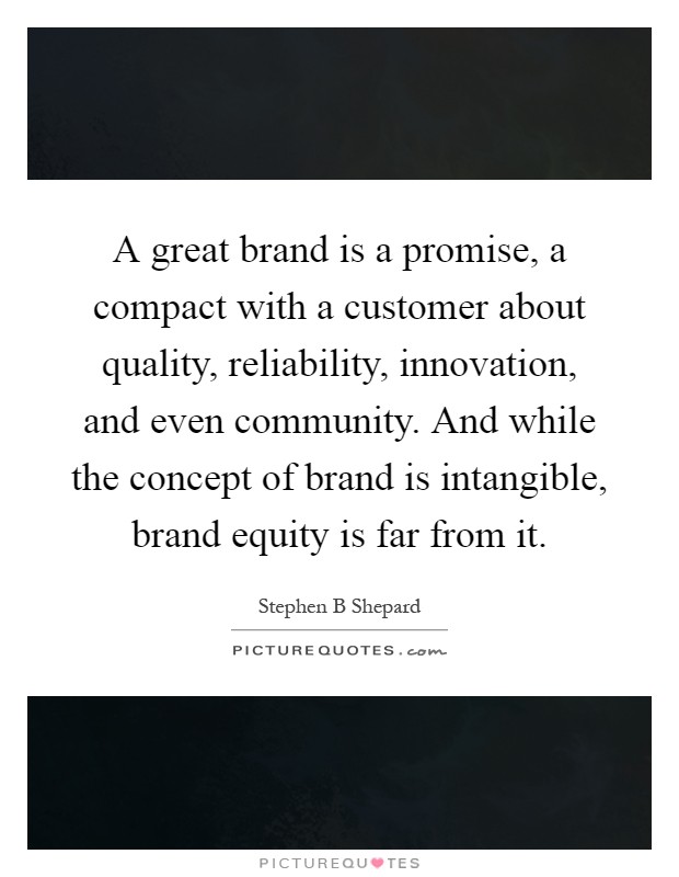 A great brand is a promise, a compact with a customer about quality, reliability, innovation, and even community. And while the concept of brand is intangible, brand equity is far from it Picture Quote #1