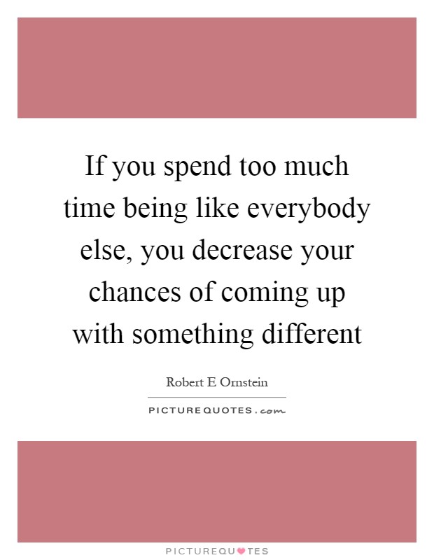 If you spend too much time being like everybody else, you decrease your chances of coming up with something different Picture Quote #1