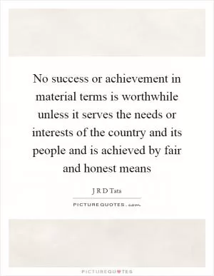 No success or achievement in material terms is worthwhile unless it serves the needs or interests of the country and its people and is achieved by fair and honest means Picture Quote #1