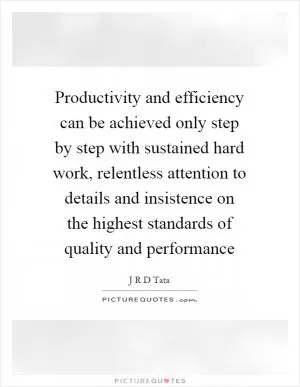 Productivity and efficiency can be achieved only step by step with sustained hard work, relentless attention to details and insistence on the highest standards of quality and performance Picture Quote #1