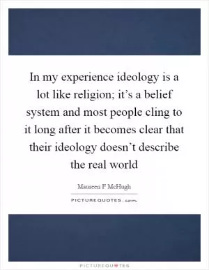 In my experience ideology is a lot like religion; it’s a belief system and most people cling to it long after it becomes clear that their ideology doesn’t describe the real world Picture Quote #1