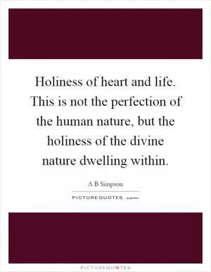 Holiness of heart and life. This is not the perfection of the human nature, but the holiness of the divine nature dwelling within Picture Quote #1