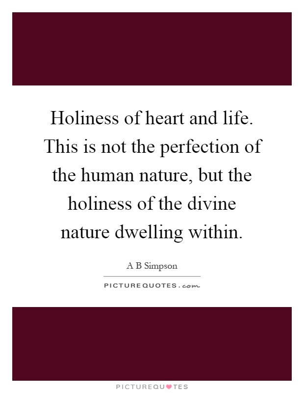 Holiness of heart and life. This is not the perfection of the human nature, but the holiness of the divine nature dwelling within Picture Quote #1