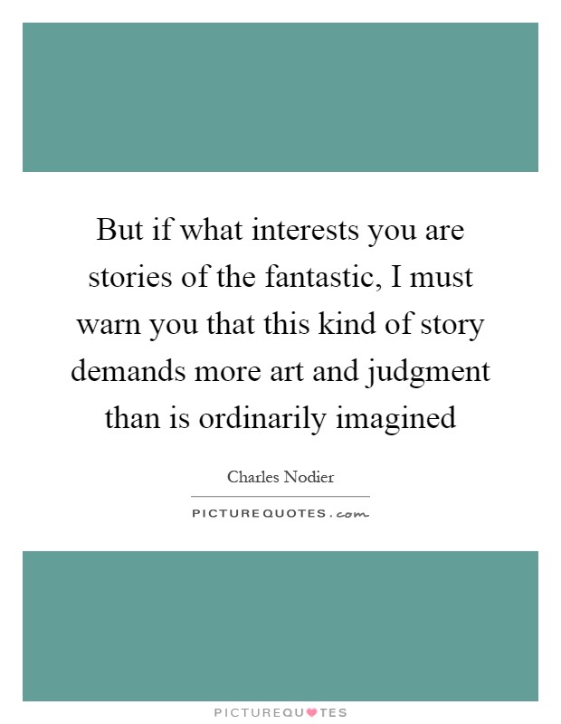 But if what interests you are stories of the fantastic, I must warn you that this kind of story demands more art and judgment than is ordinarily imagined Picture Quote #1
