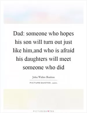 Dad: someone who hopes his son will turn out just like him,and who is afraid his daughters will meet someone who did Picture Quote #1