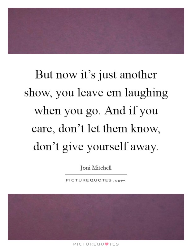 But now it's just another show, you leave em laughing when you go. And if you care, don't let them know, don't give yourself away Picture Quote #1