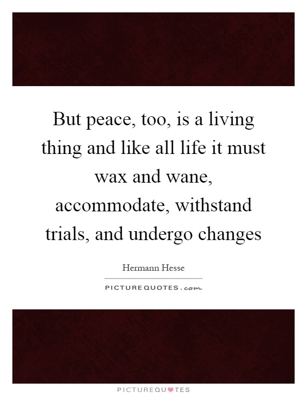 But peace, too, is a living thing and like all life it must wax and wane, accommodate, withstand trials, and undergo changes Picture Quote #1