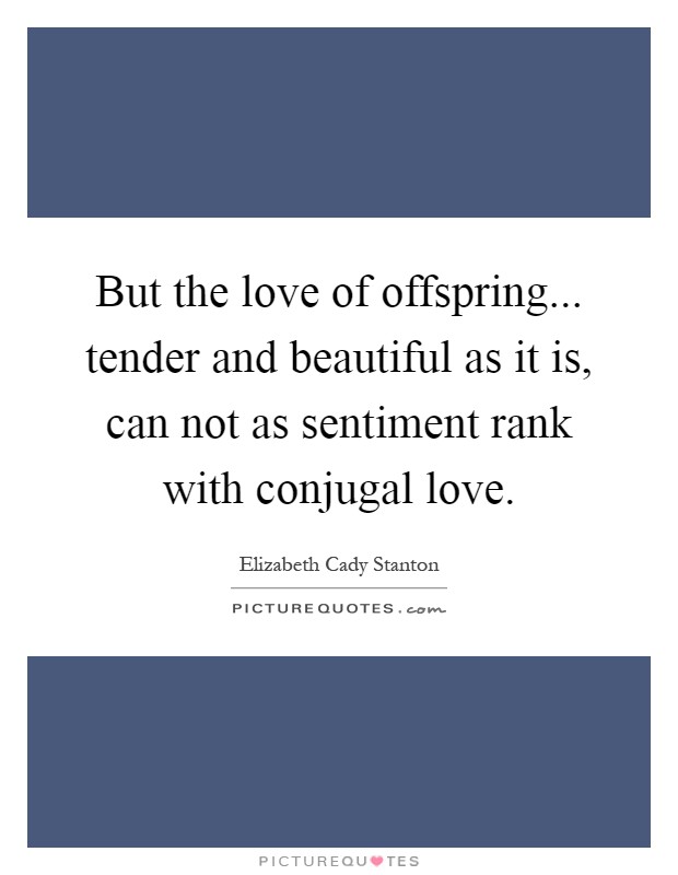 But the love of offspring... tender and beautiful as it is, can not as sentiment rank with conjugal love Picture Quote #1