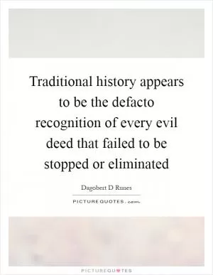 Traditional history appears to be the defacto recognition of every evil deed that failed to be stopped or eliminated Picture Quote #1