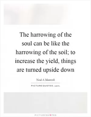 The harrowing of the soul can be like the harrowing of the soil; to increase the yield, things are turned upside down Picture Quote #1