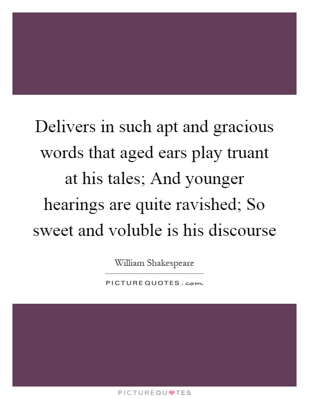 Delivers in such apt and gracious words that aged ears play truant at his tales; And younger hearings are quite ravished; So sweet and voluble is his discourse Picture Quote #1