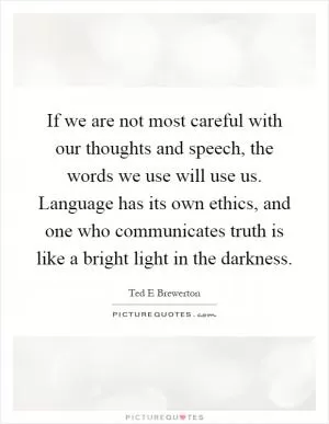 If we are not most careful with our thoughts and speech, the words we use will use us. Language has its own ethics, and one who communicates truth is like a bright light in the darkness Picture Quote #1