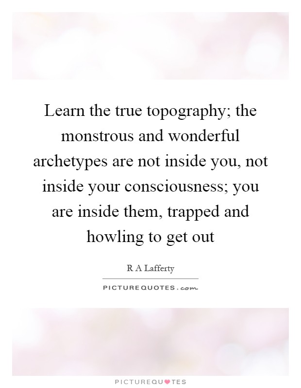 Learn the true topography; the monstrous and wonderful archetypes are not inside you, not inside your consciousness; you are inside them, trapped and howling to get out Picture Quote #1