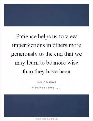 Patience helps us to view imperfections in others more generously to the end that we may learn to be more wise than they have been Picture Quote #1