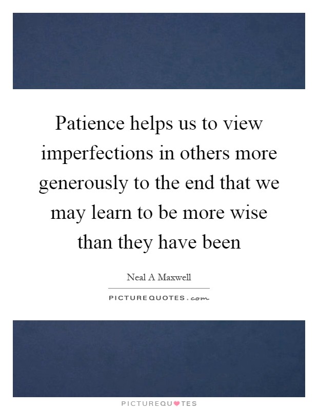 Patience helps us to view imperfections in others more generously to the end that we may learn to be more wise than they have been Picture Quote #1