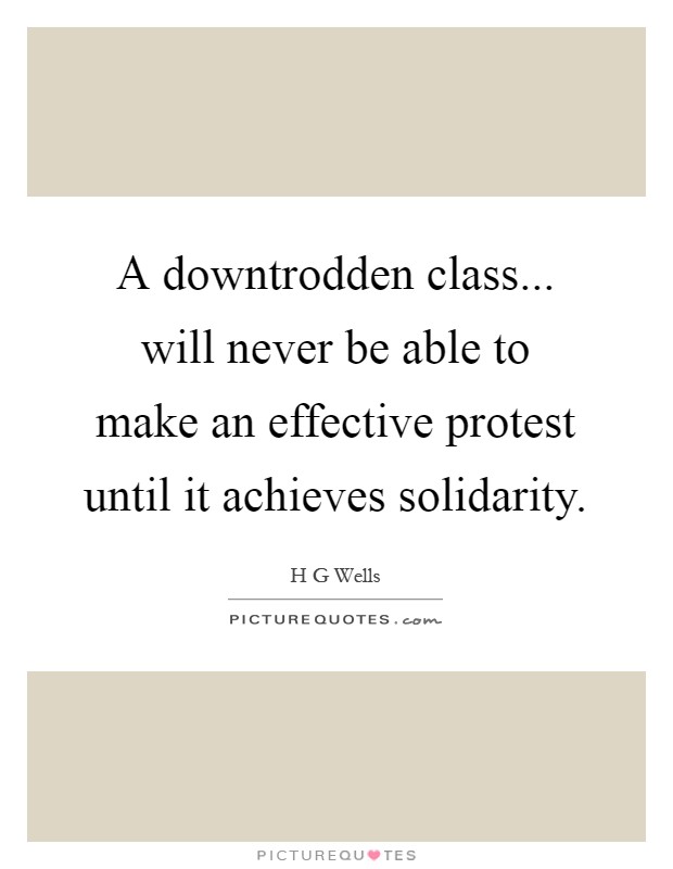 A downtrodden class... will never be able to make an effective protest until it achieves solidarity Picture Quote #1