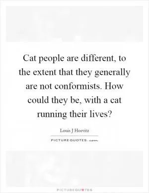 Cat people are different, to the extent that they generally are not conformists. How could they be, with a cat running their lives? Picture Quote #1
