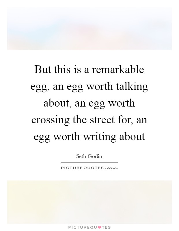 But this is a remarkable egg, an egg worth talking about, an egg worth crossing the street for, an egg worth writing about Picture Quote #1