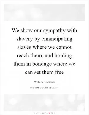 We show our sympathy with slavery by emancipating slaves where we cannot reach them, and holding them in bondage where we can set them free Picture Quote #1