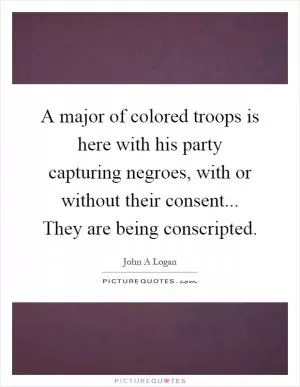 A major of colored troops is here with his party capturing negroes, with or without their consent... They are being conscripted Picture Quote #1