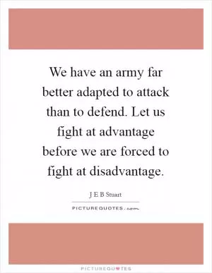 We have an army far better adapted to attack than to defend. Let us fight at advantage before we are forced to fight at disadvantage Picture Quote #1