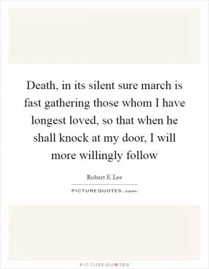 Death, in its silent sure march is fast gathering those whom I have longest loved, so that when he shall knock at my door, I will more willingly follow Picture Quote #1