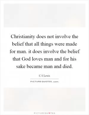 Christianity does not involve the belief that all things were made for man. it does involve the belief that God loves man and for his sake became man and died Picture Quote #1
