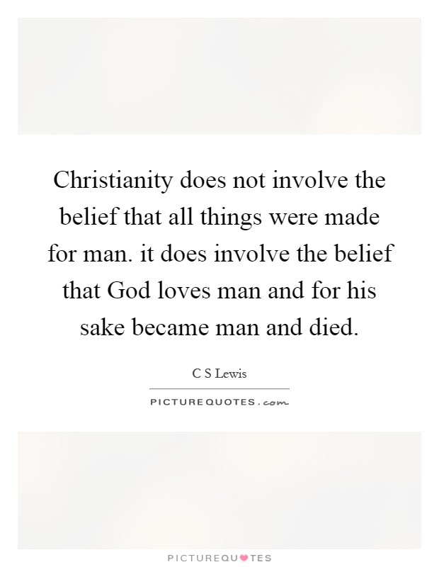 Christianity does not involve the belief that all things were made for man. it does involve the belief that God loves man and for his sake became man and died Picture Quote #1