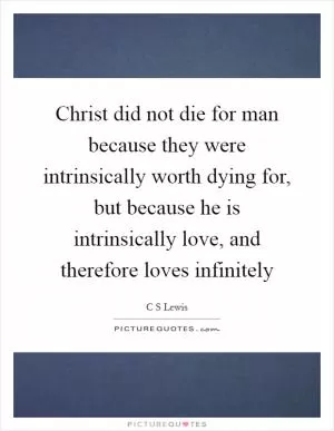 Christ did not die for man because they were intrinsically worth dying for, but because he is intrinsically love, and therefore loves infinitely Picture Quote #1