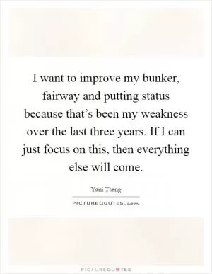 I want to improve my bunker, fairway and putting status because that’s been my weakness over the last three years. If I can just focus on this, then everything else will come Picture Quote #1