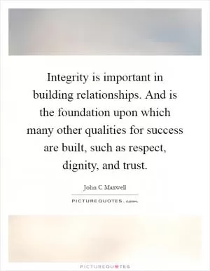 Integrity is important in building relationships. And is the foundation upon which many other qualities for success are built, such as respect, dignity, and trust Picture Quote #1